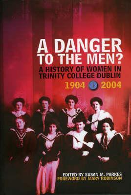 A DANGER TO MEN? A HISTORY OF WOMEN IN TRINITY COLLEGE DUBLIN 1904-2004