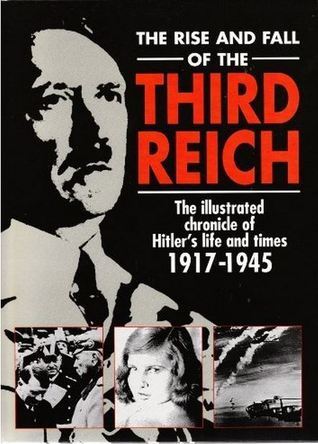 The Rise and Fall of the Third Reich: The Illustrated Chronicle of Hitler's Life and Times 1917 - 1945