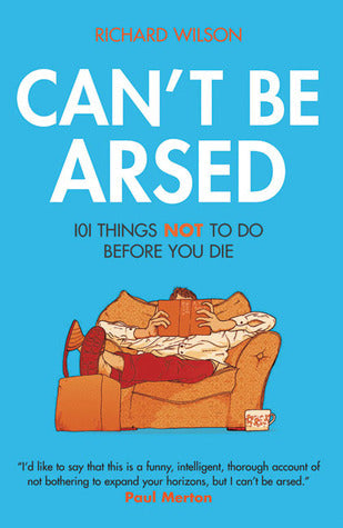 CAN'T BE ARSED: 101 THINGS NOT TO DO BEFORE YOU DIE