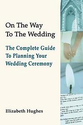 On the Way to the Wedding : The Complete Guide to Planning Your Wedding Ceremony