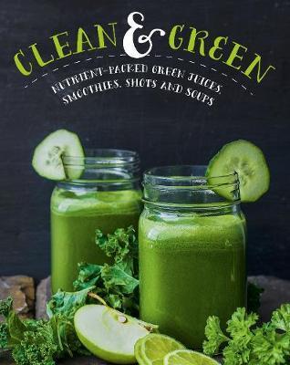 Clean & Green : Nutrient-Packed Green Juices, Smoothies, Shots and Soups