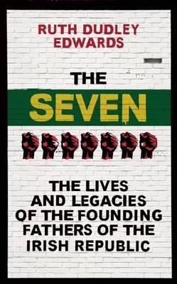 The Seven : The Lives and Legacies of the Founding Fathers of the Irish Republic