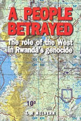 A PEOPLE BETRAYED: THE ROLE OF THE WEST IN RWANDA'S GENOCIDE