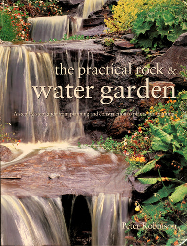 The Practical Rock And Water Garden : A Step-by-step Guide From Planning And Construction To Plants And Planting / Peter Robinson